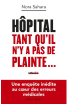 Hopital : tant qu-il n-y a pas de plainte... - une enquete inedite au coeur des erreurs medicales