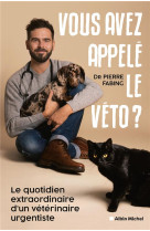 Vous avez appele le veto ? - le quotidien extraordinaire d-un veterinaire urgentiste