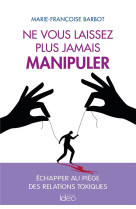 Ne vous laissez plus jamais manipuler - echapper au piege des relations toxiques