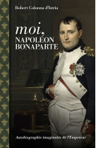 Moi, napoleon bonaparte - autobiographie imaginaire de l'emp