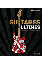 Guitares ultimes - 140 guitares qui ont fait le rock