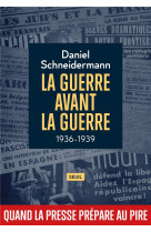 La guerre avant la guerre - 1936-1939. quand la presse prepare au pire