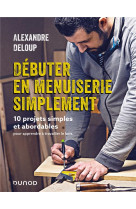 Debuter en menuiserie simplement - 10 projets abordables pour apprendre a travailler le bois