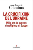 La crucifixion de l-ukraine - mille ans de guerres de religions en europe