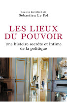 Les lieux du pouvoir - une histoire secrète et intime de la politique