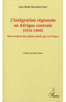 L'integration regionale en afrique centrale (1916-1960)  -  une analyse des jalons poses par la france