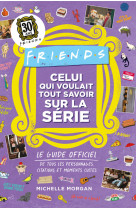 Friends - celui qui voulait tout savoir sur la série - le guide officiel