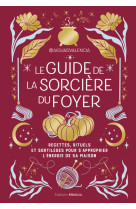 Le guide de la sorcière du foyer - recettes, rituels et sortilèges pour s'approprier l'énergie de sa maison