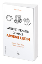 Agir et penser comme arsène lupin - élégant, drôle, malin, séducteur, magicien...