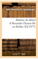 Histoire du début d'alexandre dumas fils au théâtre, ou les tribulations de la dame aux camélias