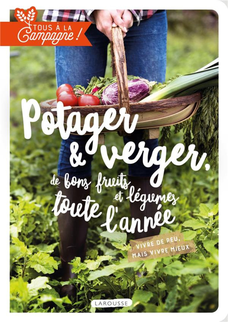 TOUS A LA CAMPAGNE : VERGER ET POTAGER, DE BONS FRUITS ET LEGUMES TOUTE L-ANNEE - VIVRE DE PEU, MAIS - XXX - LAROUSSE