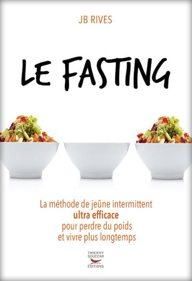 LE FASTING - LA METHODE DE JEUNE INTERMITTENT ULTRA EFFICACE POUR PERDRE DU POIDS ET VIVRE LONGTEMPS - RIVES JB - T. Souccar