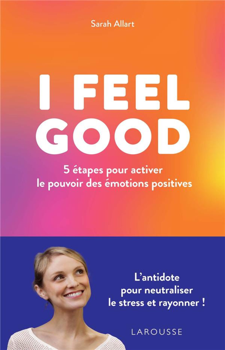 I FEEL GOOD : 5 ETAPES POUR ACTIVER LE POUVOIR DES EMOTIONS POSITIVES - ALLART SARAH - LAROUSSE