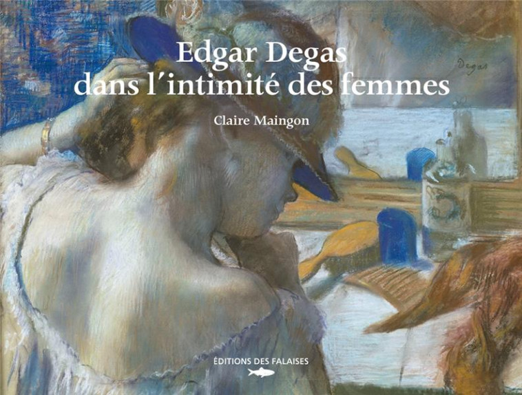 EDGAR DEGAS, DANS L'INTIMITE DES FEMMES - MAINGON CLAIRE - DES FALAISES