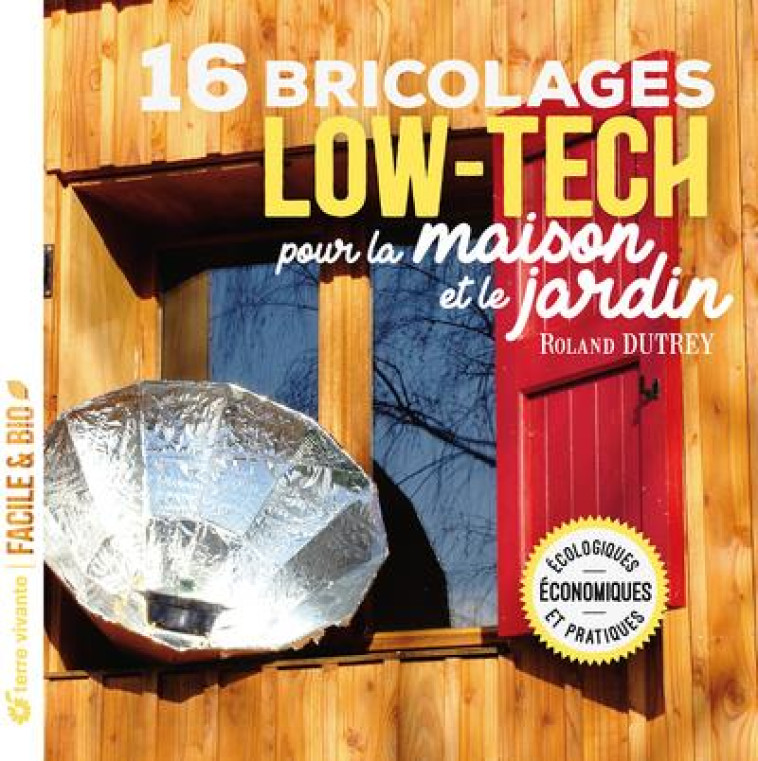 16 BRICOLAGES LOW-TECH POUR LA MAISON ET LE JARDIN - ECOLOGIQUES, ECONOMIQUES ET PRATIQUES - DUTREY ROLAND - TERRE VIVANTE