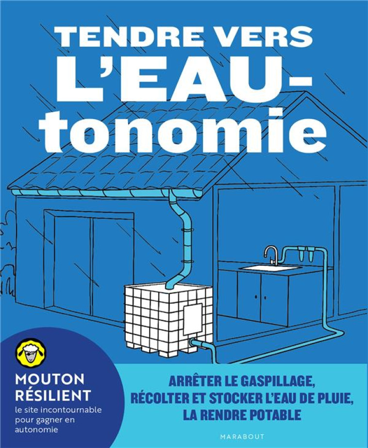 TENDRE VERS L'EAUTONOMIE - ARRETER LE GASPILLAGE, RECOLTER ET STOCKER L'EAU DE PLUIE, LA RENDRE POTA - MOUTON RESILIENT - MARABOUT