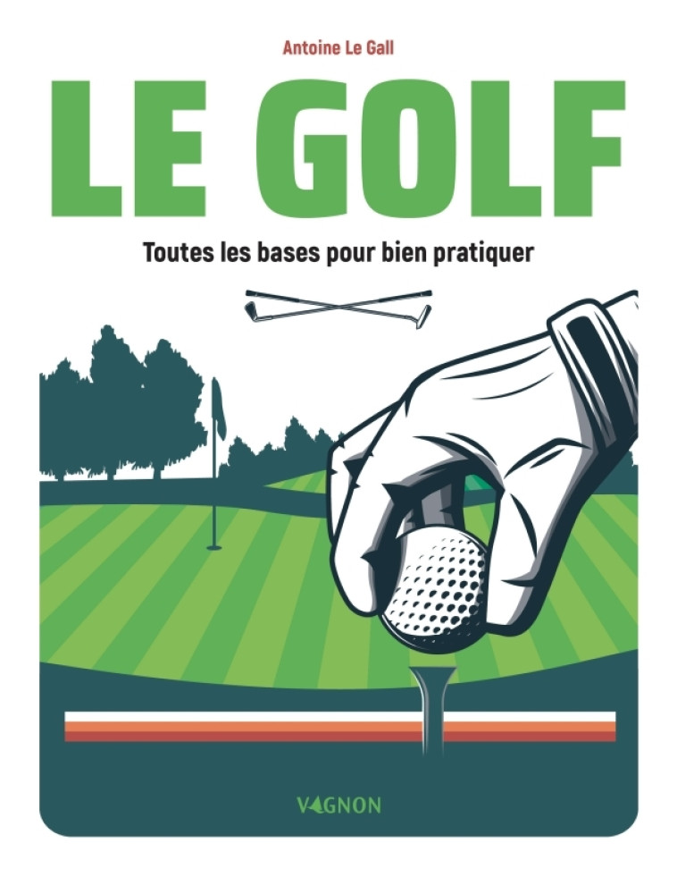 LE GOLF - TOUTES LES BASES POUR BIEN PRATIQUER - Antoine Le Gall - VAGNON