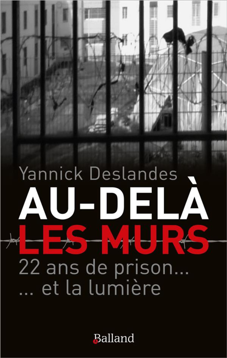 AU-DELA DES MURS. 22 ANS DE PRISON ET LA LUMIERE - DESLANDES YANNICK - BALLAND