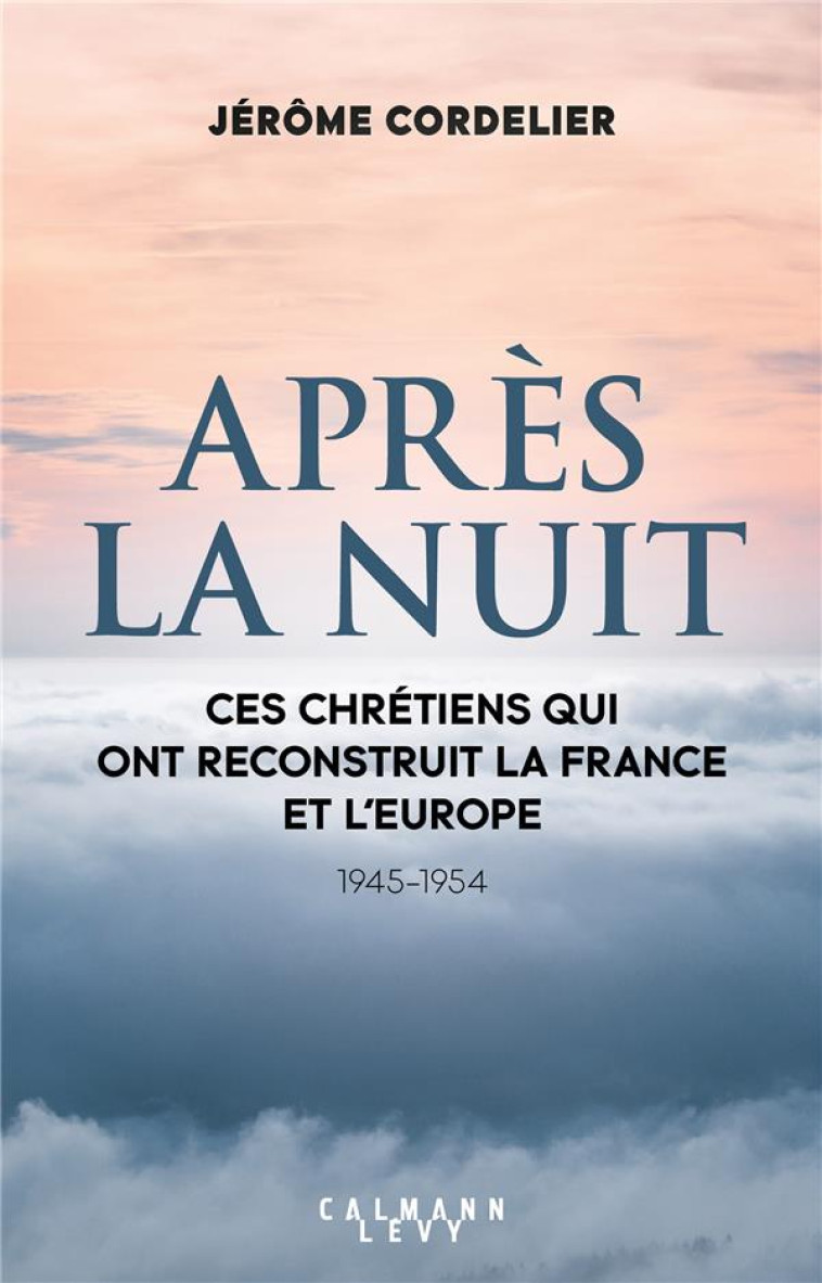 APRES LA NUIT - CES CHRETIENS QUI ONT RECONSTRUIT LA FRANCE ET L'EUROPE (1945-1954) - CORDELIER JEROME - CALMANN-LEVY