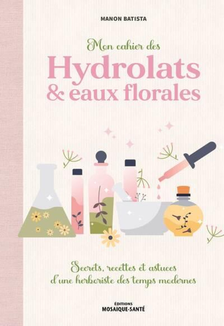 MON CAHIER DES HYDROLATS & EAUX FLORALES - SECRETS, RECETTES ET ASTUCES D UNE HERBORISTE DES TEMPS M - BATISTA MANON - MOSAIQUE SANTE