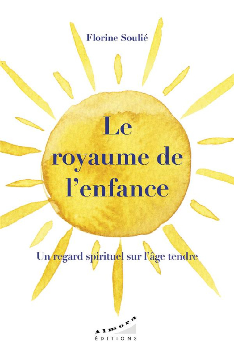 LE ROYAUME DE L'ENFANCE - UN REGARD SPIRITUEL SUR L'AGE TENDRE - SOULIE FLORINE - ALMORA