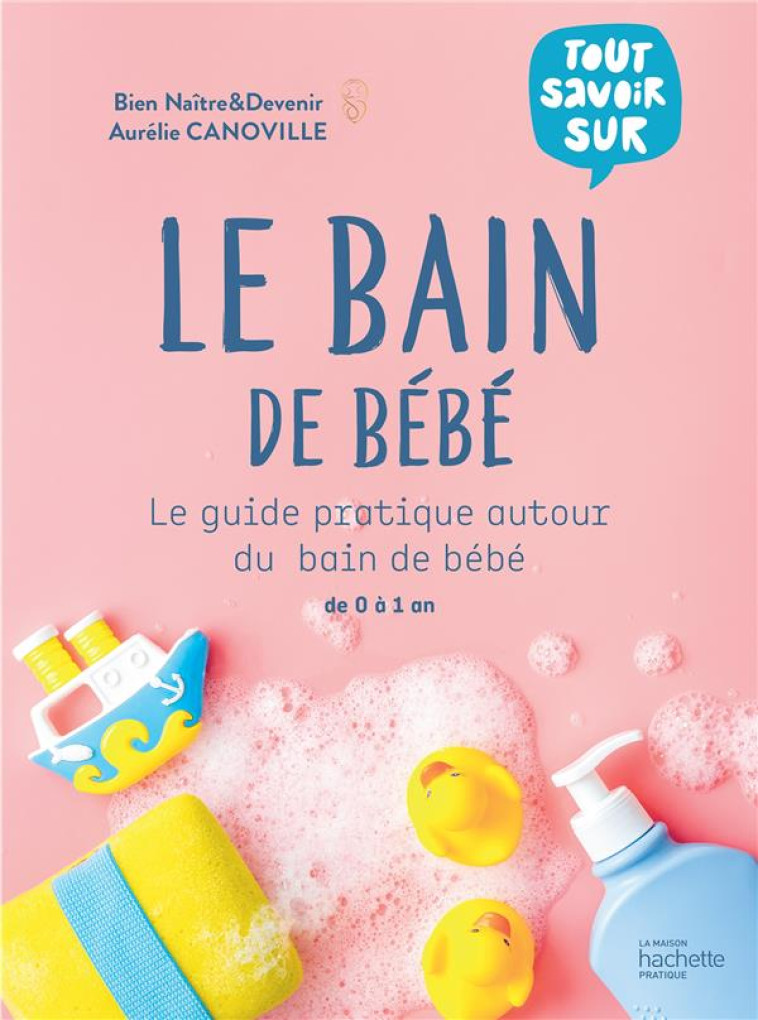 LE BAIN DE BEBE - LE GUIDE PRATIQUE AUTOUR DU BAIN DE BEBE DE 0 A 1 AN - CANOVILLE AURELIE - HACHETTE