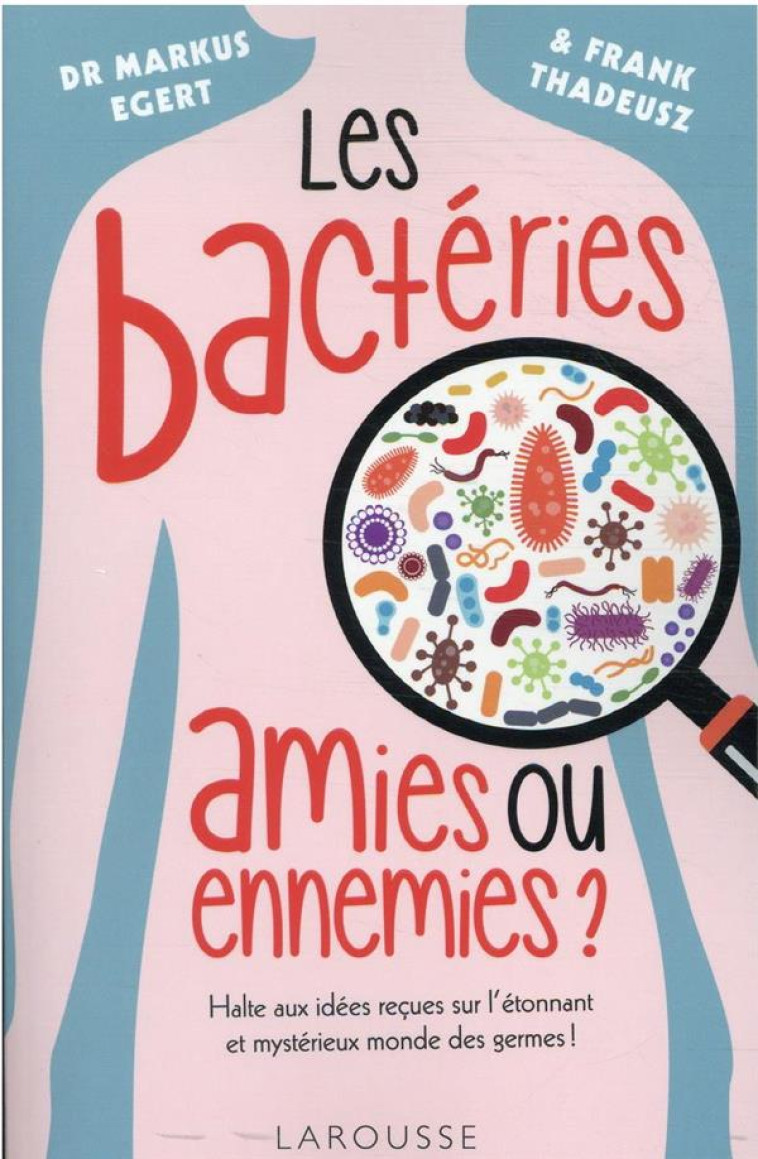 LES BACTERIES : AMIES OU ENNEMIES ? - HALTE AUX IDEES RECUES SUR L ETONNANT ET MYSTERIEUX MONDE DES - EGERT MARKUS - LAROUSSE