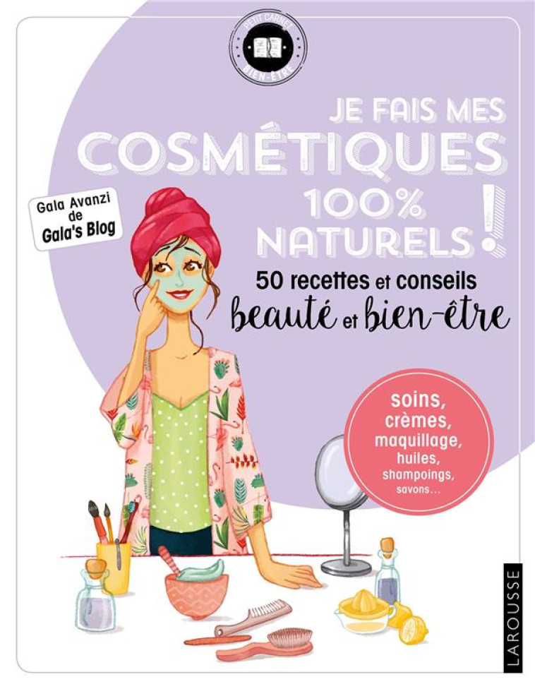 JE FAIS MES COSMETIQUES 100 % NATURELS ! - 50 RECETTES ET CONSEILS BEAUTE ET BIEN-ETRE - AVANZI GALA - LAROUSSE