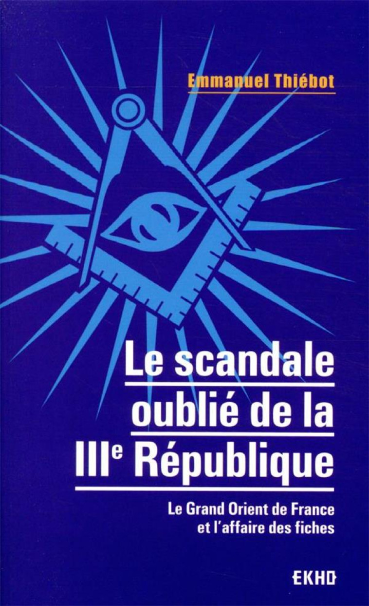 LE SCANDALE OUBLIE DE LA IIIE REPUBLIQUE - LE GRAND ORIENT DE FRANCE ET L-AFFAIRE DES FICHES - THIEBOT EMMANUEL - DUNOD