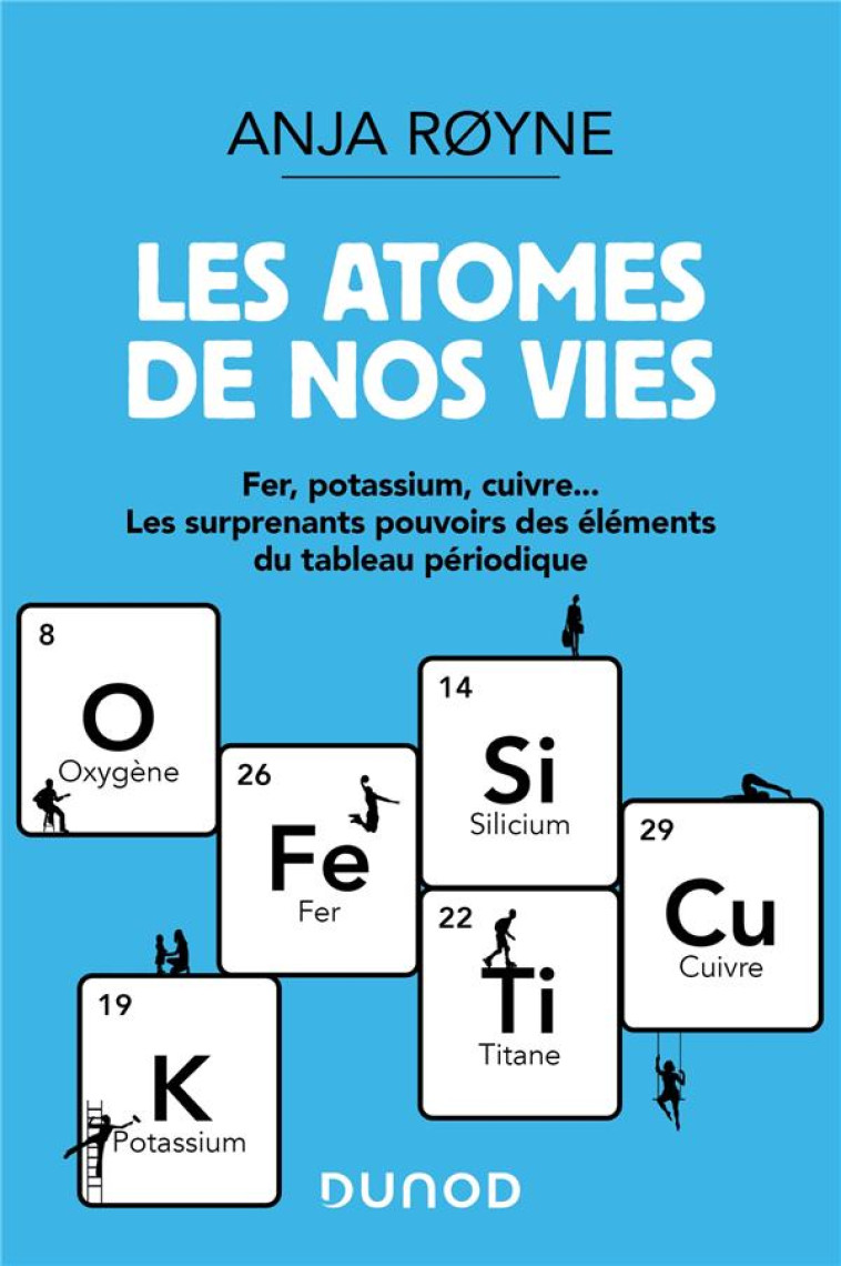 LES ATOMES DE NOS VIES - FER, POTASSIUM, CUIVRE ..LES SURPRENANTS POUVOIRS DES ELEMENTS DU TABLEAU P - ROYNE ANJA - DUNOD