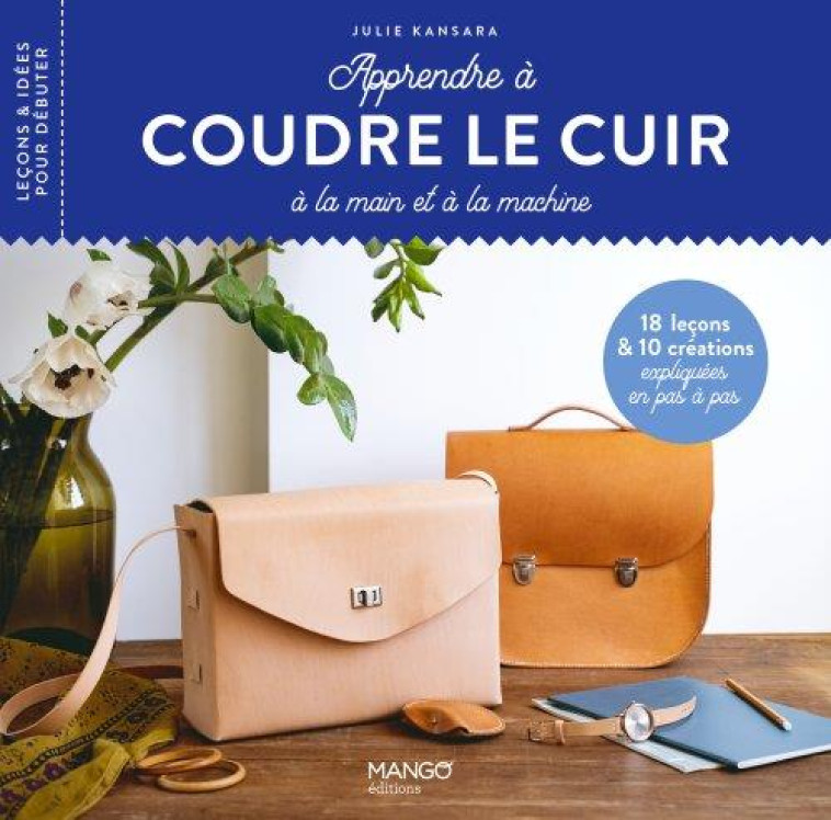 APPRENDRE A COUDRE LE CUIR - 18 LECONS ET 10 CREATIONS EXPLIQUEES EN PAS A PAS - KANSARA JULIE - MANGO