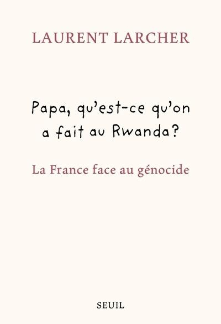 PAPA, QU-EST CE QU-ON A FAIT AU RWANDA ?. LA FRANCE FACE AU GENOCIDE - LARCHER LAURENT - SEUIL