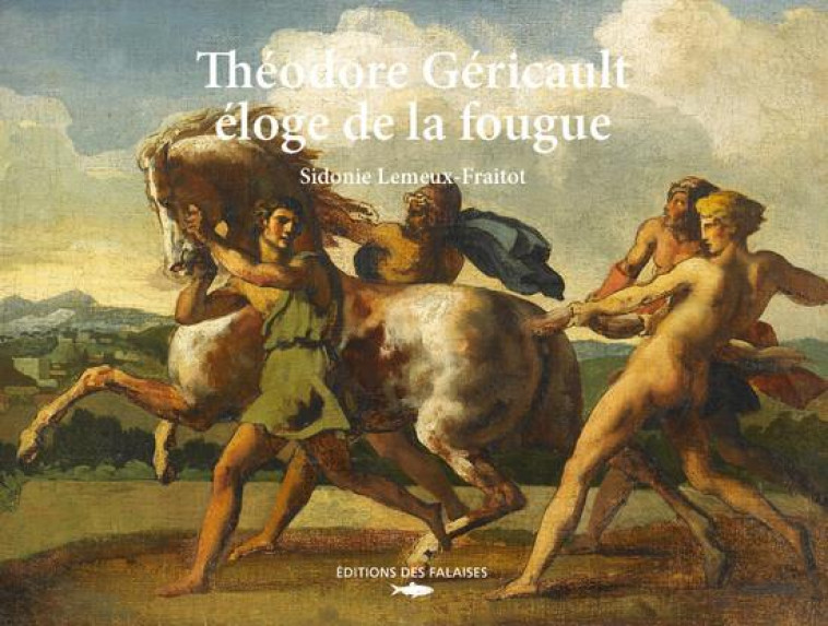 THEODORE GERICAULT, ELOGE DE LA FOUGUE - LEMEUX-FRAITOT - DES FALAISES