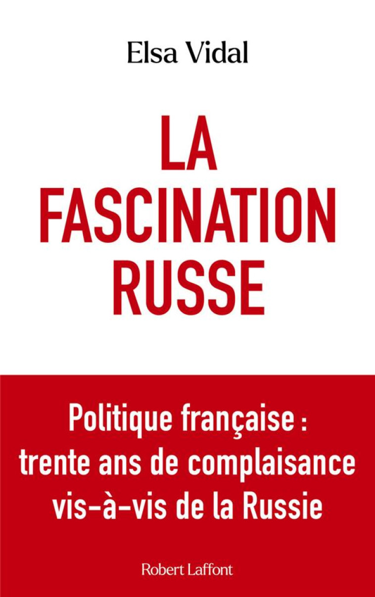 LA FASCINATION RUSSE - POLITIQUE FRANCAISE : TRENTE ANS DE COMPLAISANCE VIS-A-VIS DE LA RUSSIE - VIDAL ELSA - ROBERT LAFFONT