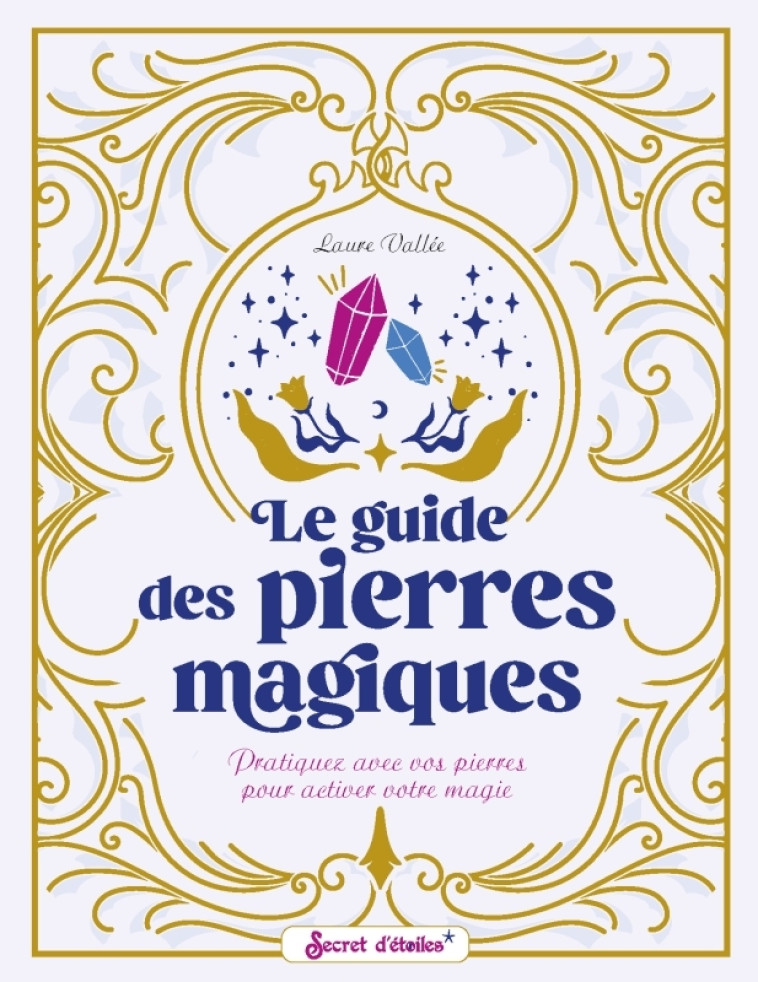 LE GUIDE DES PIERRES MAGIQUES - PRATIQUEZ AVEC VOS PIERRES POUR ACTIVER VOTRE MAGIE - Laure Vallée - SECRET ETOILES