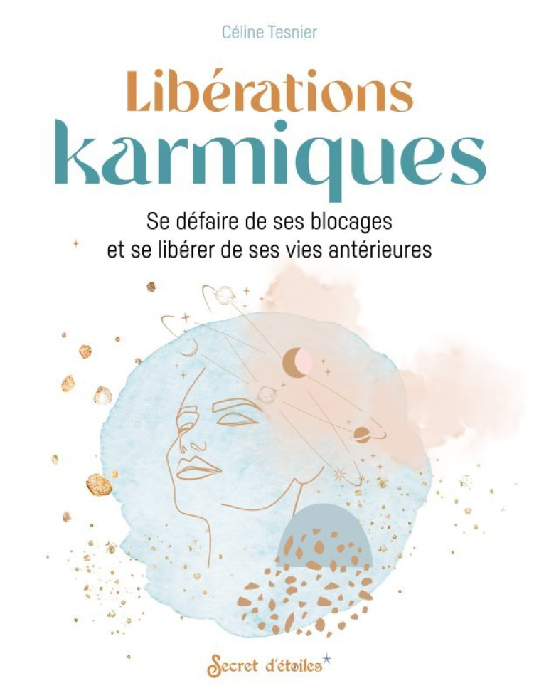 LIBERATIONS KARMIQUES - SE DEFAIRE DE SES BLOCAGES ET SE LIBERER DE SES VIES ANTERIEURES - Céline Tesnier - SECRET ETOILES