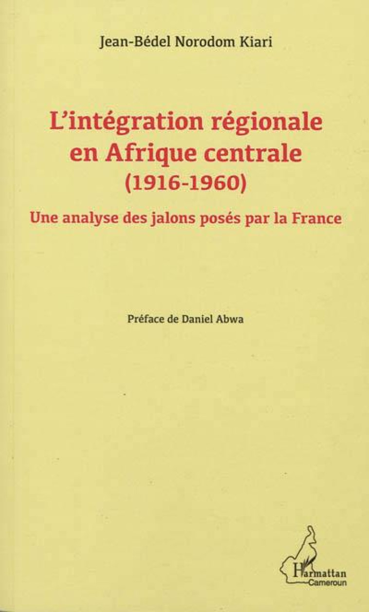 L'INTEGRATION REGIONALE EN AFRIQUE CENTRALE (1916-1960)  -  UNE ANALYSE DES JALONS POSES PAR LA FRANCE - NORODOM KIARI, JEAN-BEDEL - L'HARMATTAN