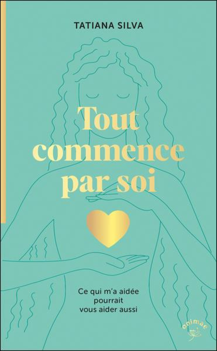 TOUT COMMENCE PAR SOI - CE QUI M A AIDEE POURRAIT VOUS AIDER AUSSI - SILVA TATIANA - ANIMAE