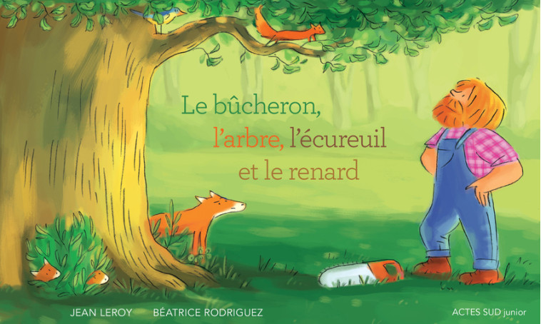 Le bûcheron, l'arbre, l'écureuil et le renard - Jean Leroy, Béatrice Rodriguez - ACTES SUD