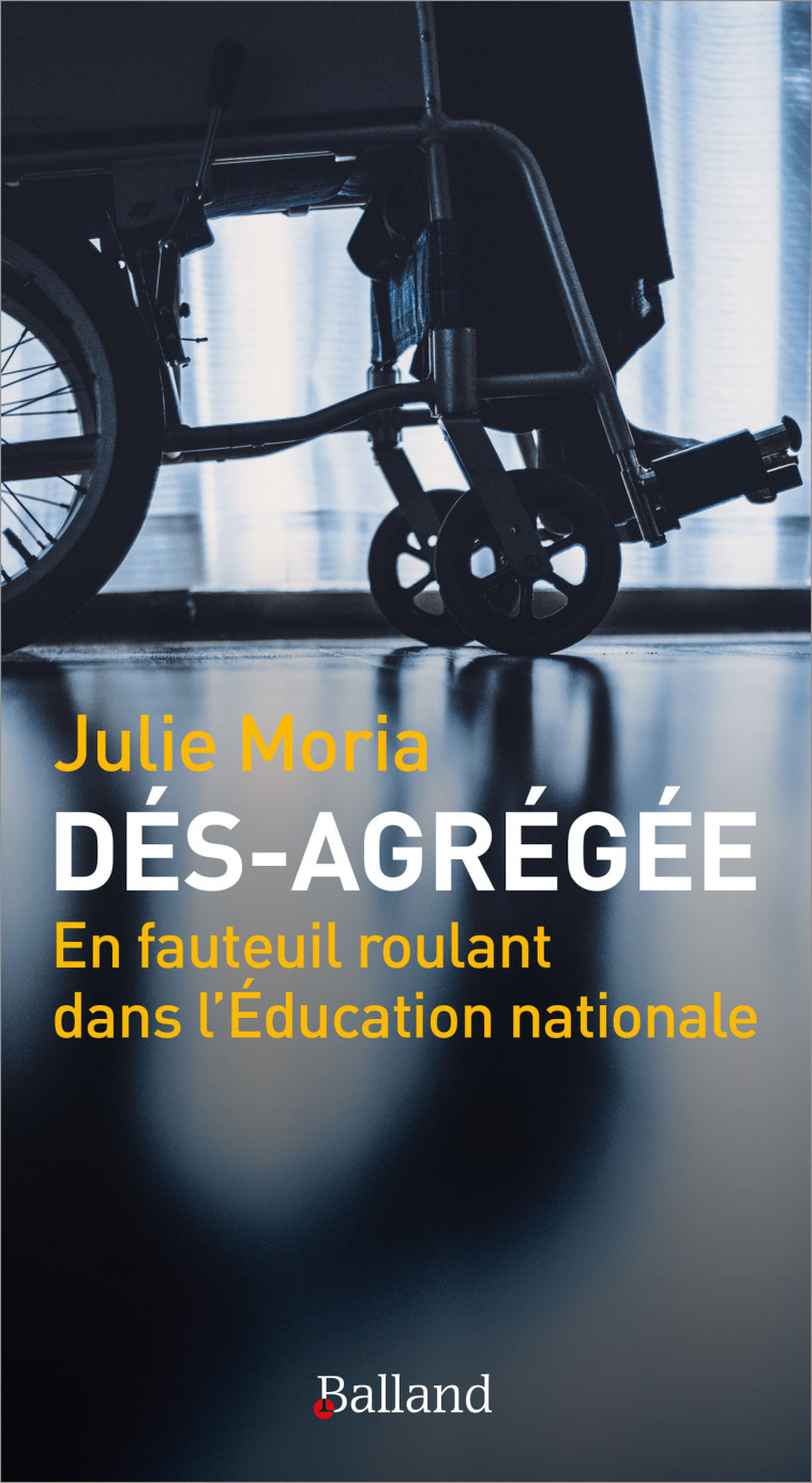 Dés-agrégée - En fauteuil roulant dans l'Éducation nationale. - Julie Moria - BALLAND